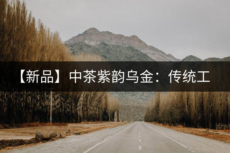 【新品】中茶紫韻烏金:傳統工藝與現代科技的融合 【新品】中茶紫韻烏金:傳統工藝與現代科技的融合