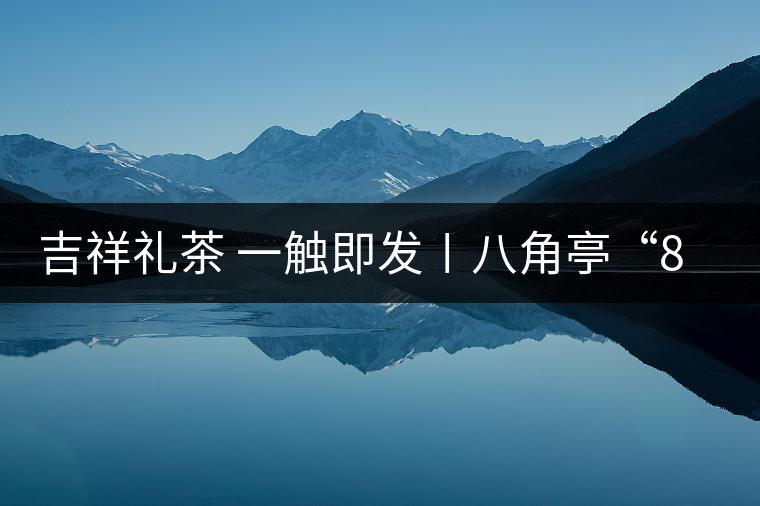 吉祥禮茶 一觸即發〡八角亭“8號茶磚”厚重上市