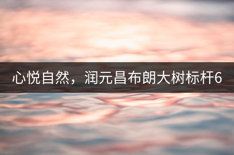 心悅自然,潤元昌布朗大樹標桿601千山悅即將上市 心悅自然,潤元昌布朗大樹標桿601千山悅即將上市