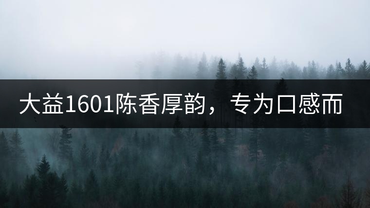 大益1601陳香厚韻,專為口感而來 大益1601陳香厚韻,專為口感而來