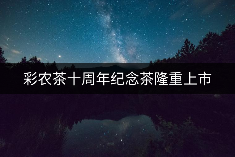 彩農茶十周年紀念茶隆重上市