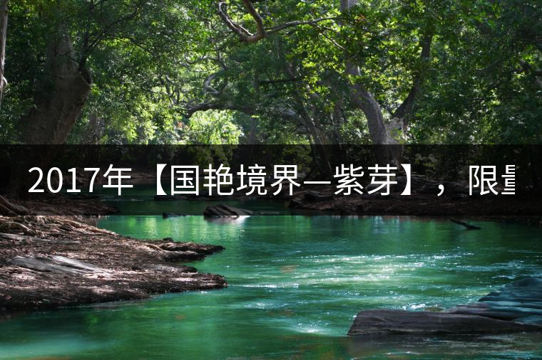 2017年【國艷境界—紫芽】,限量2017餅榮耀上市! 2017年【國艷境界—紫芽】,限量2017餅榮耀上市!
