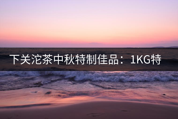 下關沱茶中秋特制佳品:1KG特級七子餅禮茶 下關沱茶中秋特制佳品:1KG特級七子餅禮茶