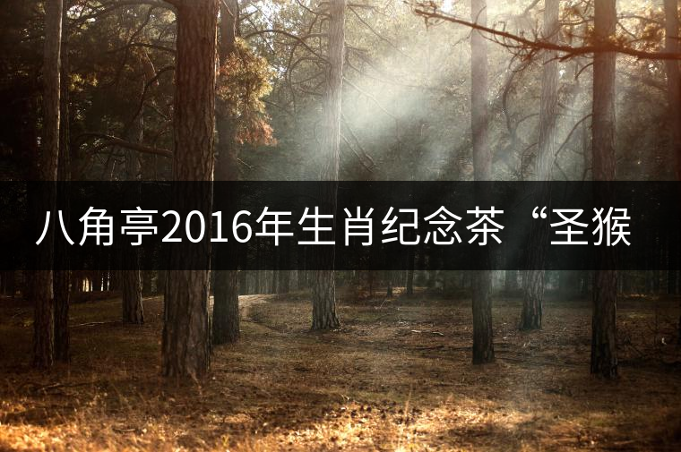 八角亭2016年生肖紀念茶“圣猴祈福”將于1月18日隆重上市 八角亭2016年生肖紀念茶“圣猴祈福”將于1月18日隆重上市