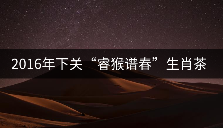 2016年下關“睿猴譜春”生肖茶即將上市
