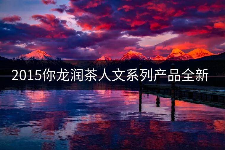 2015你龍潤茶人文系列產品全新震撼上市! 2015你龍潤茶人文系列產品全新震撼上市!