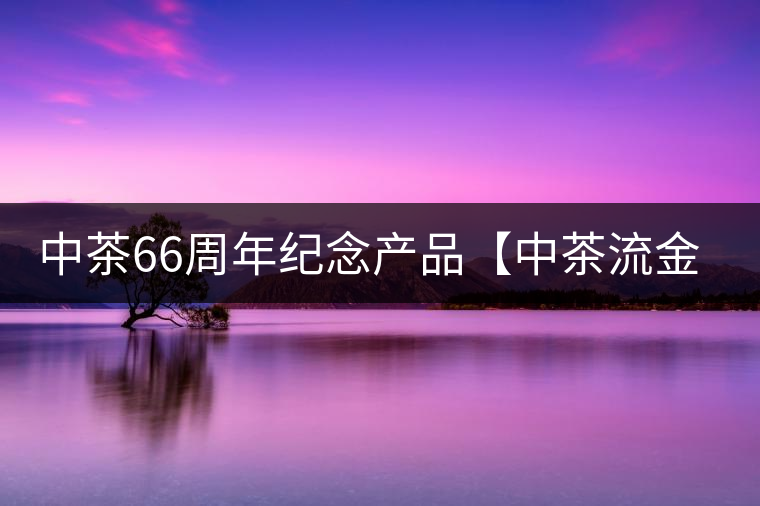 中茶66周年紀(jì)念產(chǎn)品【中茶流金歲月】即將隆重上市。