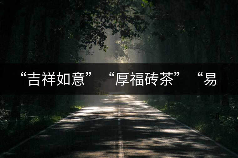 “吉祥如意”“厚福磚茶”“易武茗珠”新品聯袂上市! “吉祥如意”“厚福磚茶”“易武茗珠”新品聯袂上市!