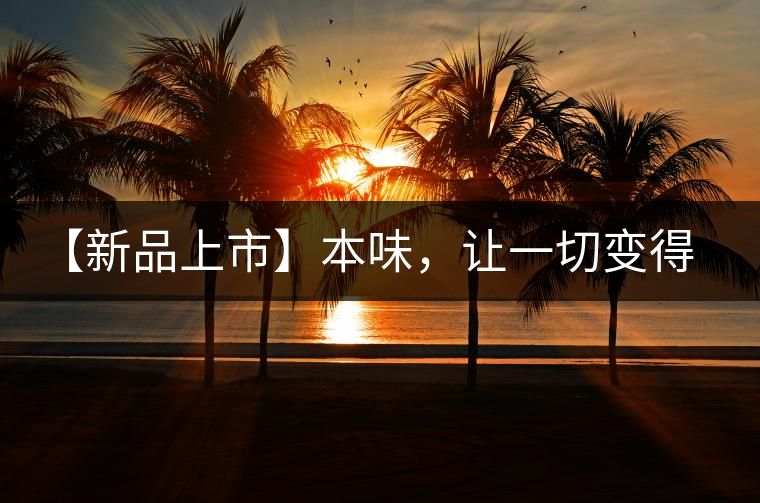 【新品上市】本味,讓一切變得簡(jiǎn)單 【新品上市】本味,讓一切變得簡(jiǎn)單