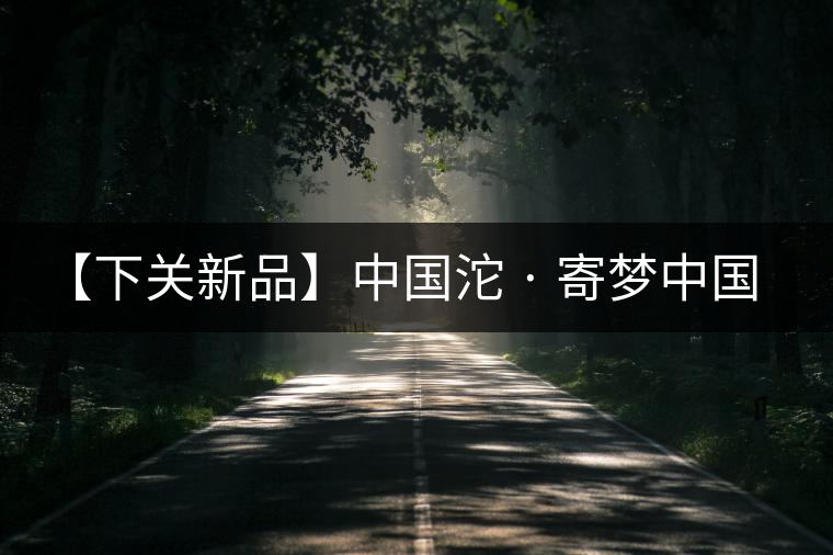 【下關新品】中國沱 · 寄夢中國