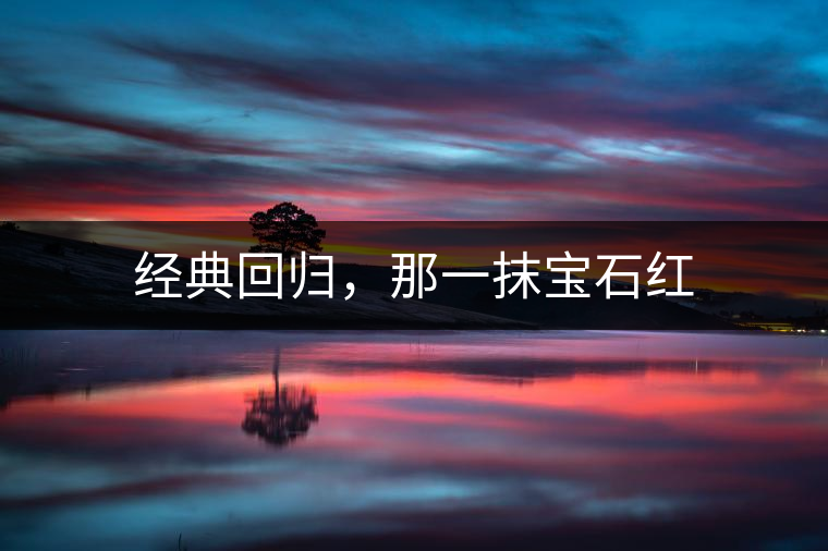 經典回歸,那一抹寶石紅 經典回歸,那一抹寶石紅