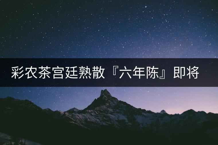 彩農茶宮廷熟散『六年陳』即將上市 彩農茶宮廷熟散『六年陳』即將上市