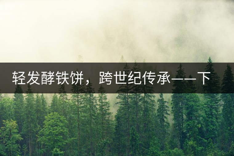 輕發酵鐵餅，跨世紀傳承——下關老泡鐵餅即將上市