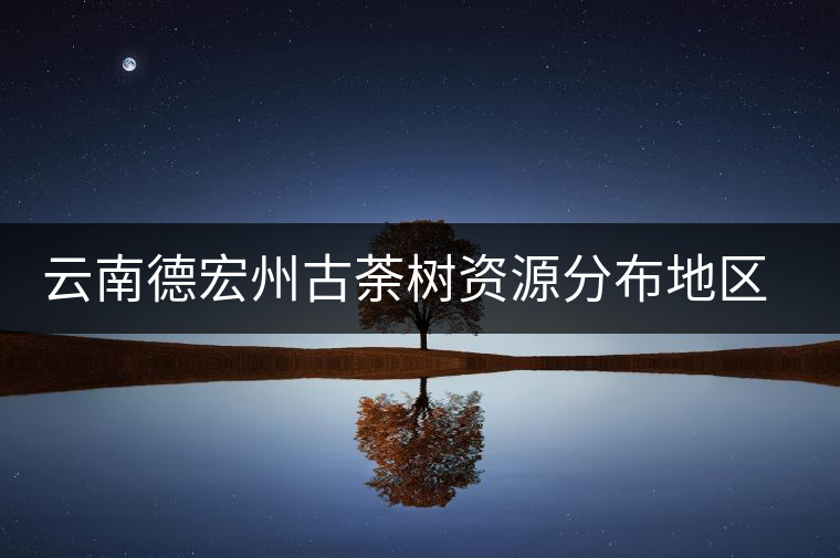 云南德宏州古荼樹資源分布地區及茶樹特點介紹 云南德宏州古荼樹資源分布地區及茶樹特點介紹