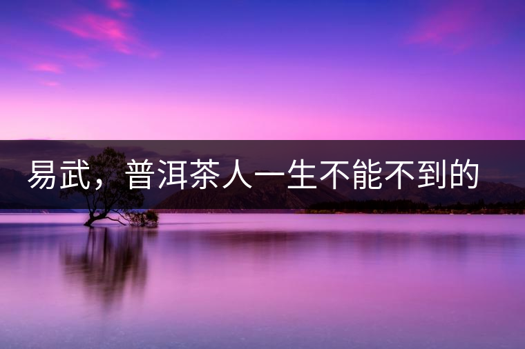 易武,普洱茶人一生不能不到的地方 易武,普洱茶人一生不能不到的地方