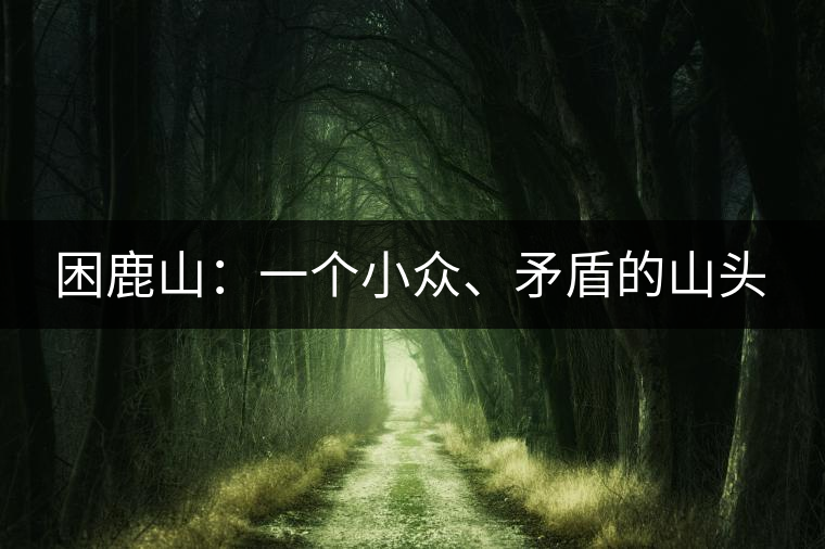 困鹿山:一個小眾、矛盾的山頭 困鹿山:一個小眾、矛盾的山頭