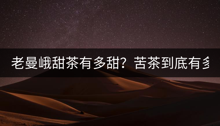 老曼峨甜茶有多甜?苦茶到底有多苦? 老曼峨甜茶有多甜?苦茶到底有多苦?
