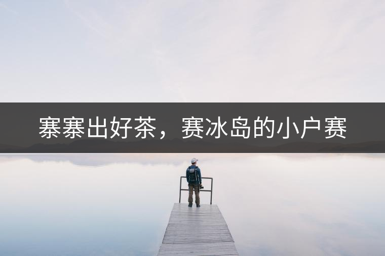 寨寨出好茶,賽冰島的小戶賽 寨寨出好茶,賽冰島的小戶賽