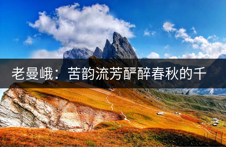 老曼峨:苦韻流芳釅醉春秋的千年古寨 老曼峨:苦韻流芳釅醉春秋的千年古寨