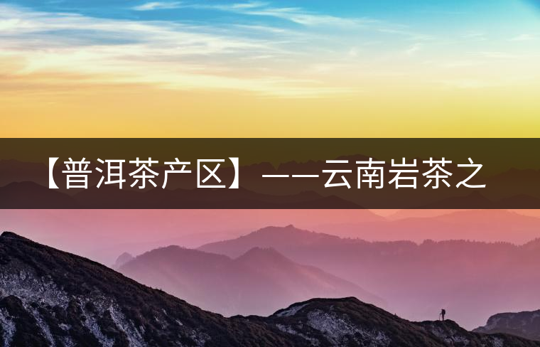 【普洱茶產(chǎn)區(qū)】——云南巖茶之鄉(xiāng)馬臺 【普洱茶產(chǎn)區(qū)】——云南巖茶之鄉(xiāng)馬臺