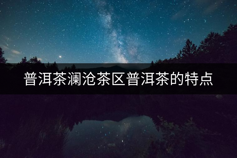 普洱茶瀾滄茶區普洱茶的特點