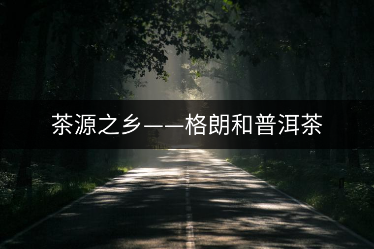 茶源之鄉——格朗和普洱茶 茶源之鄉——格朗和普洱茶