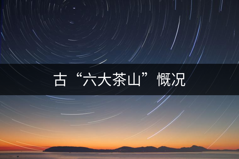 古“六大茶山”慨況 古“六大茶山”慨況