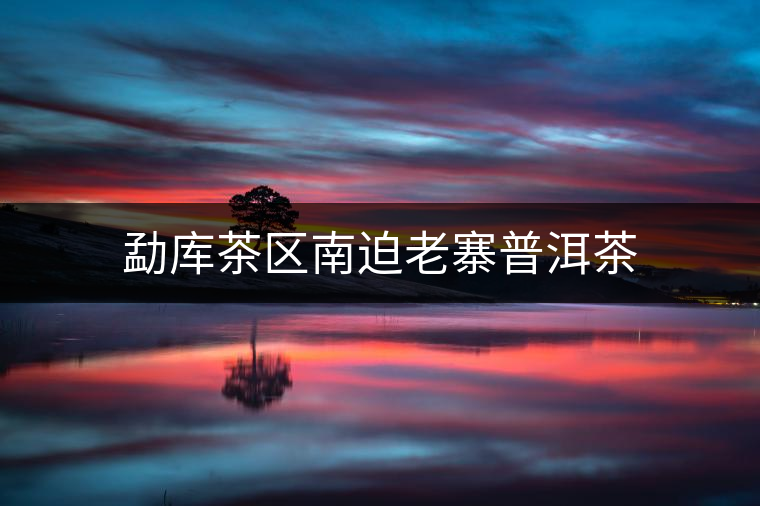 勐庫茶區南迫老寨普洱茶 勐庫茶區南迫老寨普洱茶