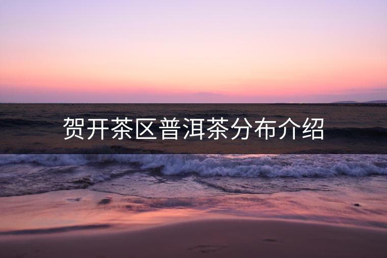 賀開茶區普洱茶分布介紹 賀開茶區普洱茶分布介紹