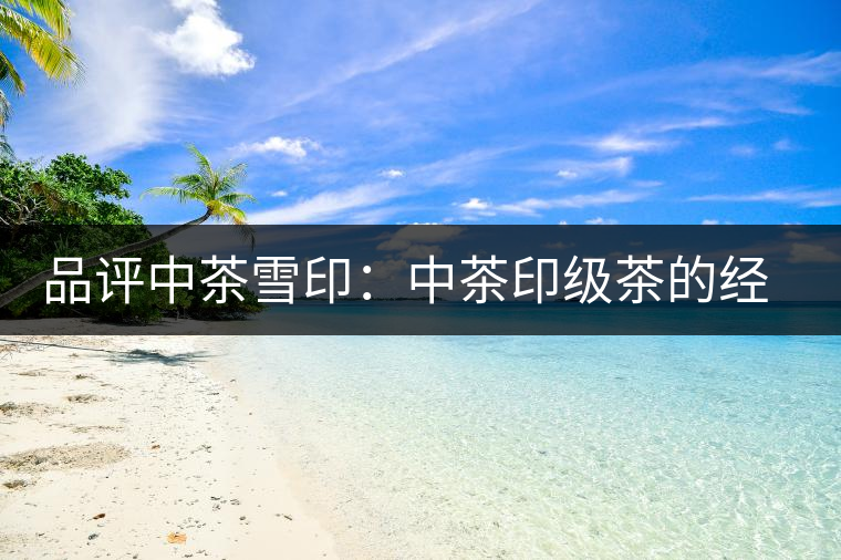 品評中茶雪印:中茶印級茶的經典傳承 品評中茶雪印:中茶印級茶的經典傳承