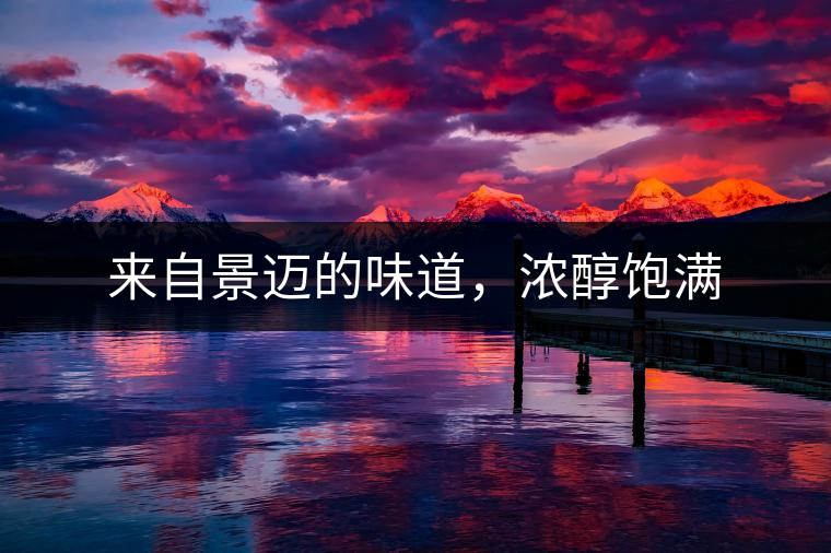 來自景邁的味道,濃醇飽滿 來自景邁的味道,濃醇飽滿