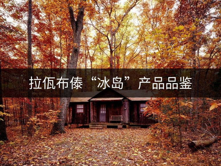 拉佤布傣“冰島”產品品鑒 拉佤布傣“冰島”產品品鑒