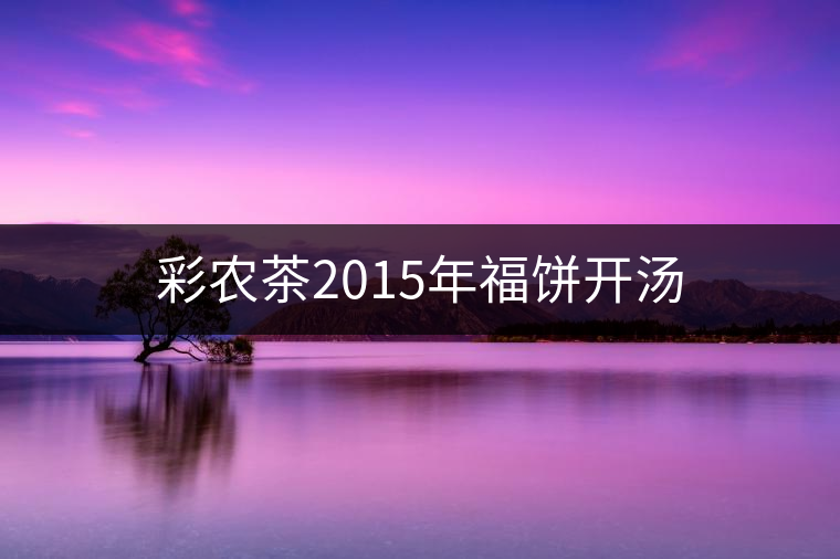 彩農茶2015年福餅開湯