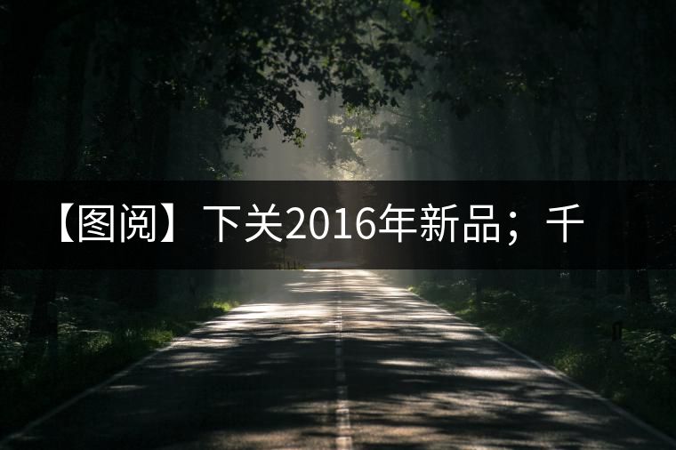 【圖閱】下關(guān)2016年新品;千家寨開(kāi)湯 【圖閱】下關(guān)2016年新品;千家寨開(kāi)湯