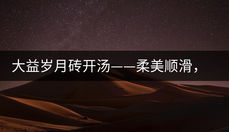 大益歲月磚開湯——柔美順滑，醇厚飽滿
