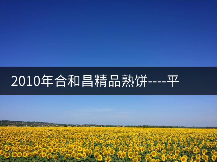 2010年合和昌精品熟餅----平和柔潤、香清甘冽 2010年合和昌精品熟餅----平和柔潤、香清甘冽