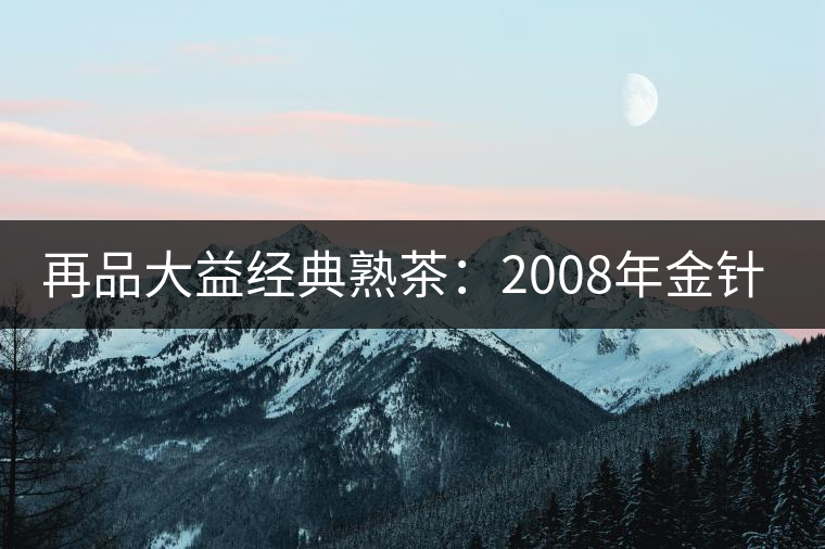 再品大益經典熟茶：2008年金針白蓮開湯