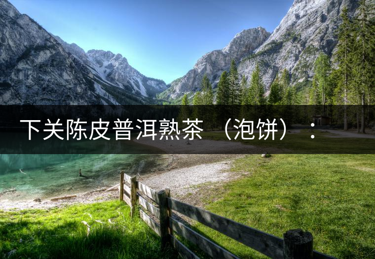 下關(guān)陳皮普洱熟茶 (泡餅) :值得尖叫的味道,陳皮熟普茶! 下關(guān)陳皮普洱熟茶 (泡餅) :值得尖叫的味道,陳皮熟普茶!