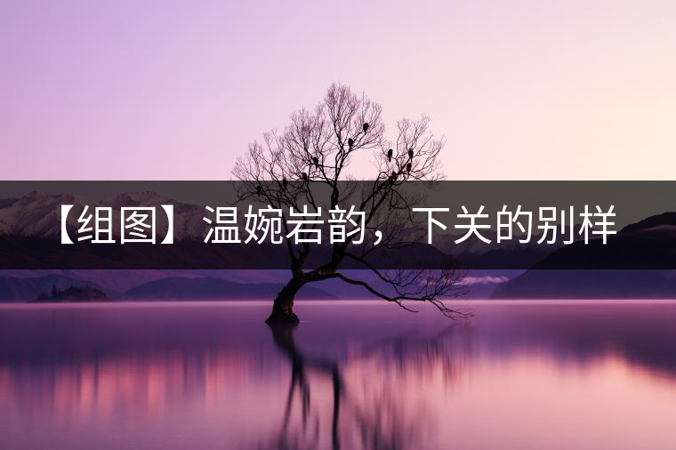 【組圖】溫婉巖韻,下關的別樣風味 【組圖】溫婉巖韻,下關的別樣風味