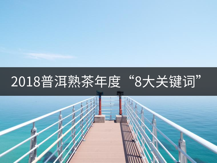 2018普洱熟茶年度“8大關鍵詞”! 2018普洱熟茶年度“8大關鍵詞”!