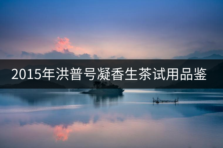 2015年洪普號(hào)凝香生茶試用品鑒報(bào)告 2015年洪普號(hào)凝香生茶試用品鑒報(bào)告