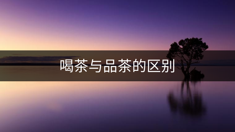 喝茶與品茶的區別 喝茶與品茶的區別