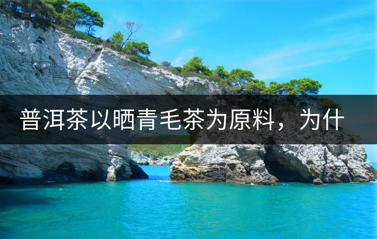 普洱茶以曬青毛茶為原料，為什么還要殺青？