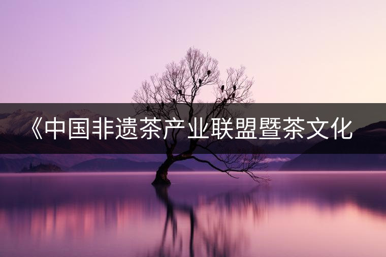 《中國非遺茶產業聯盟暨茶文化高峰論壇》即將隆重開幕 《中國非遺茶產業聯盟暨茶文化高峰論壇》即將隆重開幕