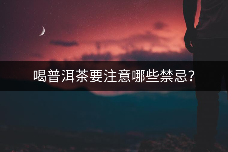 喝普洱茶要注意哪些禁忌? 喝普洱茶要注意哪些禁忌?