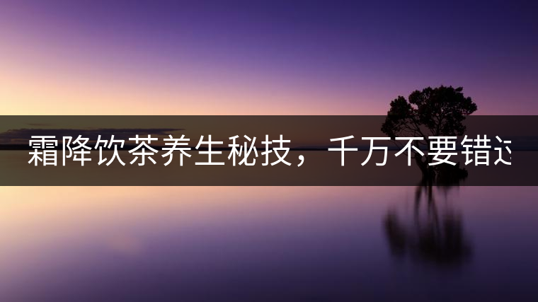 霜降飲茶養生秘技,千萬不要錯過! 霜降飲茶養生秘技,千萬不要錯過!