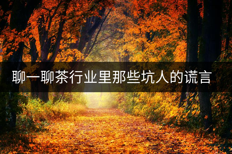 聊一聊茶行業里那些坑人的謊言謬論 聊一聊茶行業里那些坑人的謊言謬論