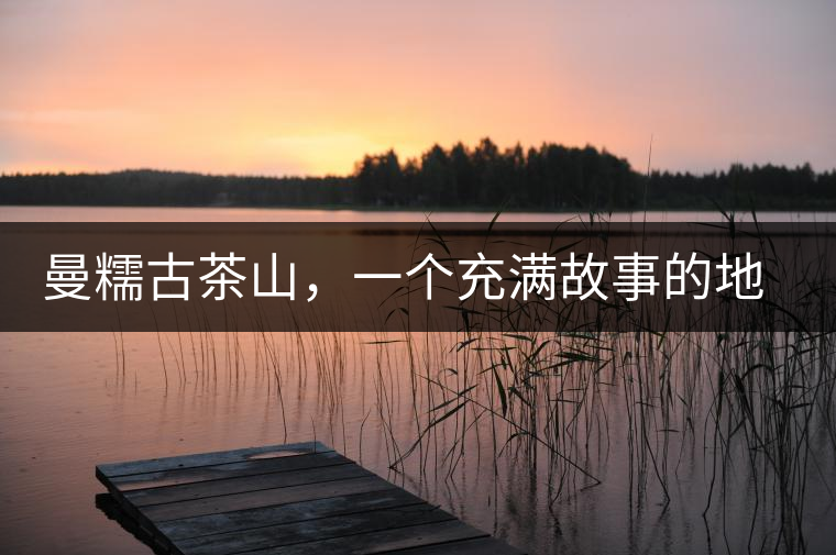 曼糯古茶山，一個充滿故事的地方