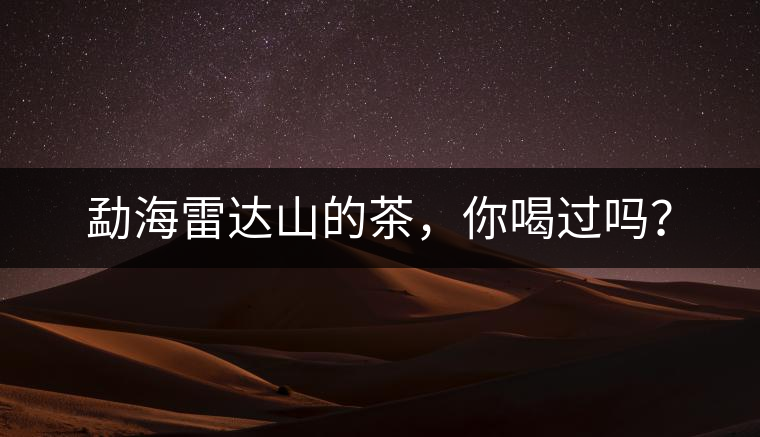 勐海雷達山的茶，你喝過嗎？