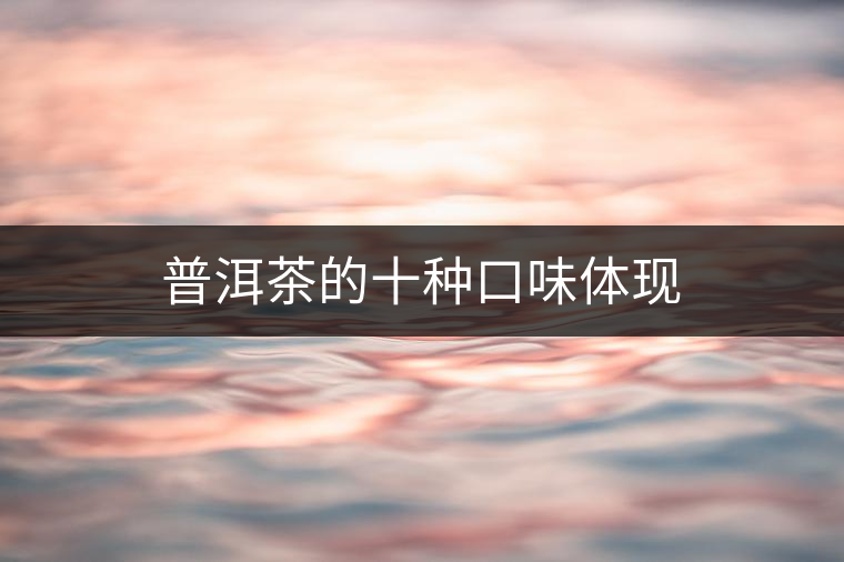 普洱茶的十種口味體現 普洱茶的十種口味體現